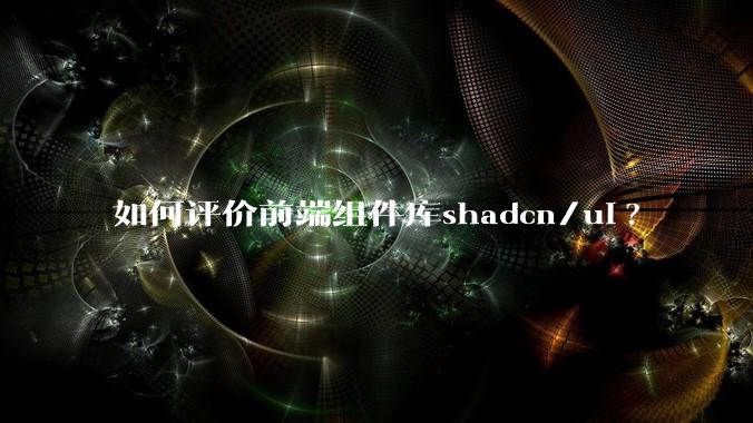 如何评价前端组件库shadcn/ui?