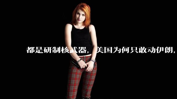 都是研制核武器，美国为何只敢动伊朗，对朝鲜却畏首畏尾？