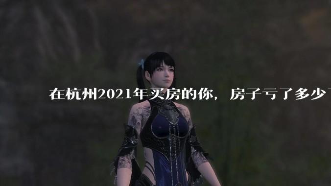 在杭州2021年买房的你，房子亏了多少了？