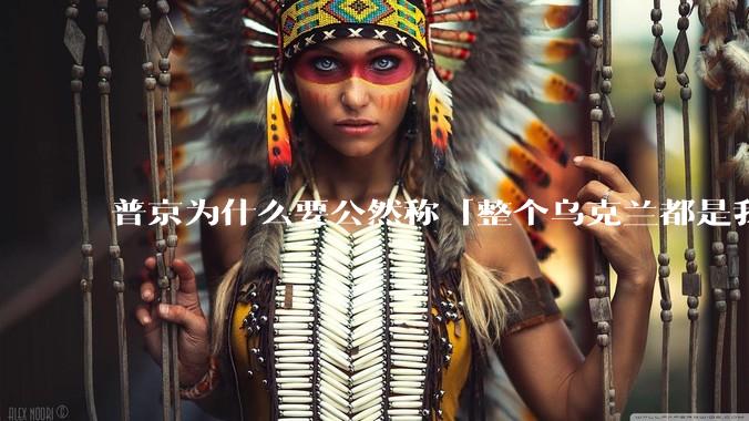 普京为什么要公然称「整个乌克兰都是我们的」？