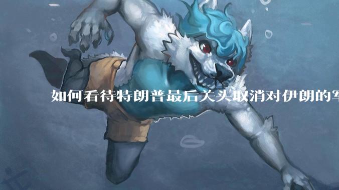 如何看待特朗普最后关头取消对伊朗的军事行动?