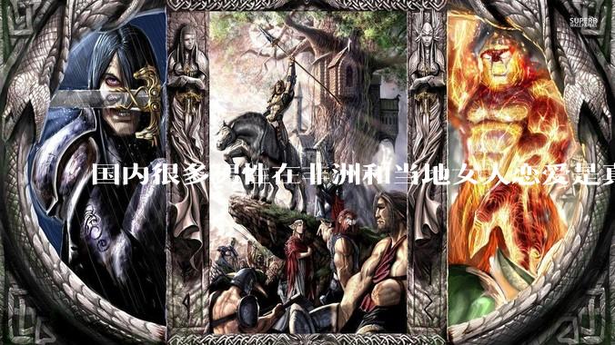 国内很多男性在非洲和当地女人恋爱是真的吗?