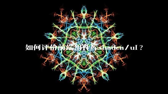 如何评价前端组件库shadcn/ui?