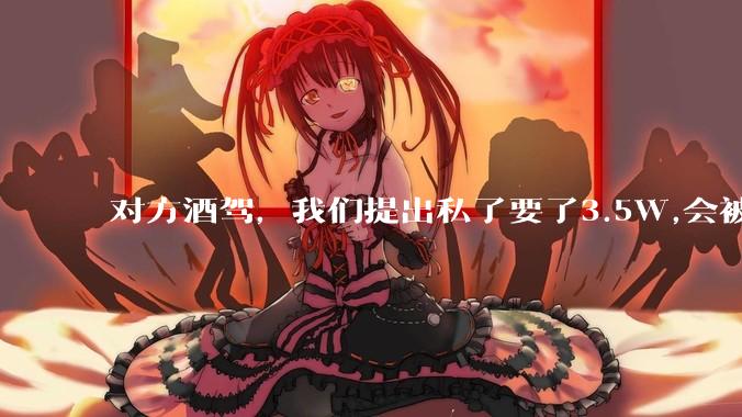 对方酒驾，我们提出私了要了3.5W,会被认为敲诈勒索吗？